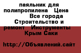  паяльник для полипропилена › Цена ­ 1 000 - Все города Строительство и ремонт » Инструменты   . Крым,Саки